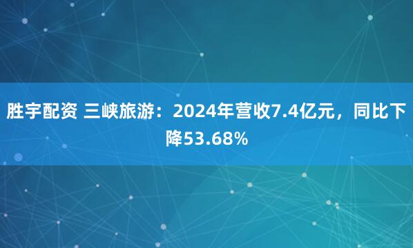 胜宇配资 三峡旅游：2024年营收7.4亿元，同比下降53.68%