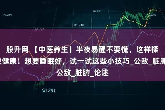 股升网 【中医养生】半夜易醒不要慌，这样揉一揉更健康！想要睡眠好，试一试这些小技巧_公敌_脏腑_论述