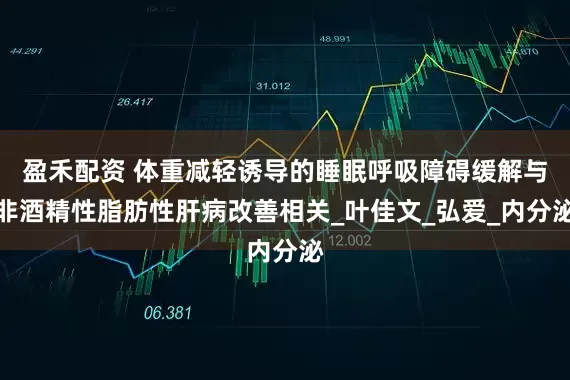 盈禾配资 体重减轻诱导的睡眠呼吸障碍缓解与非酒精性脂肪性肝病改善相关_叶佳文_弘爱_内分泌