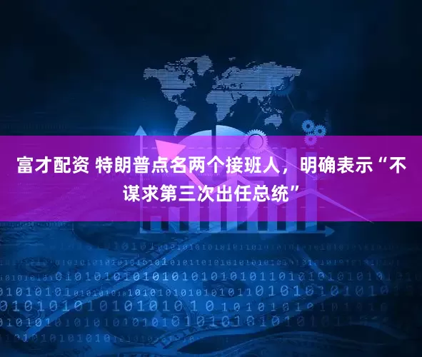 富才配资 特朗普点名两个接班人，明确表示“不谋求第三次出任总统”