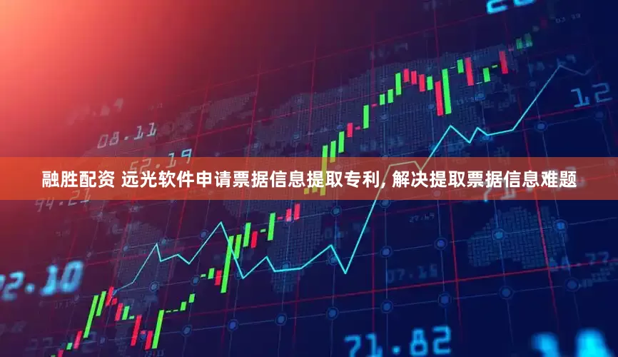 融胜配资 远光软件申请票据信息提取专利, 解决提取票据信息难题