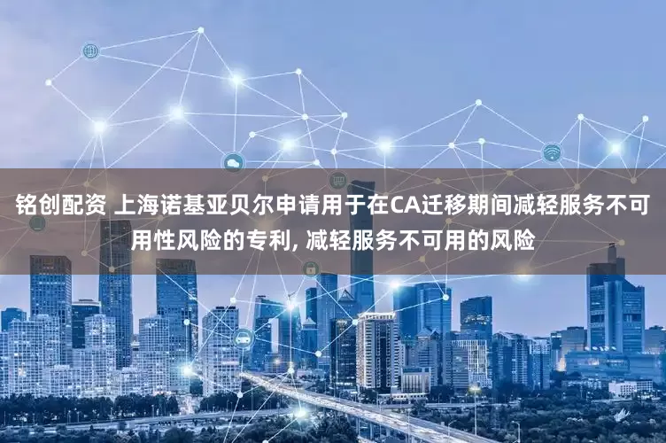 铭创配资 上海诺基亚贝尔申请用于在CA迁移期间减轻服务不可用性风险的专利, 减轻服务不可用的风险