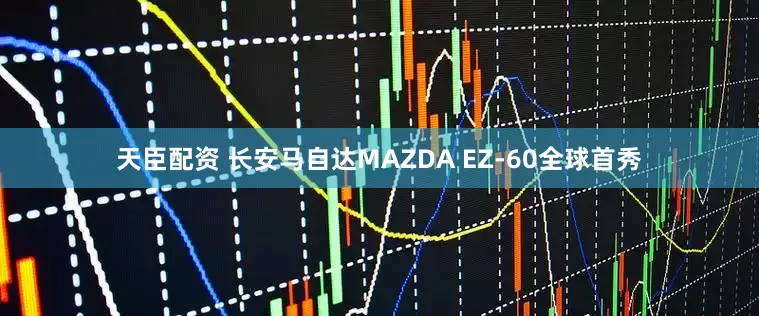 天臣配资 长安马自达MAZDA EZ-60全球首秀