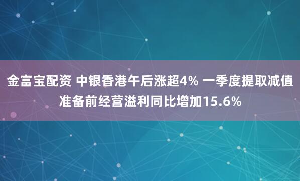 金富宝配资 中银香港午后涨超4% 一季度提取减值准备前经营溢利同比增加15.6%