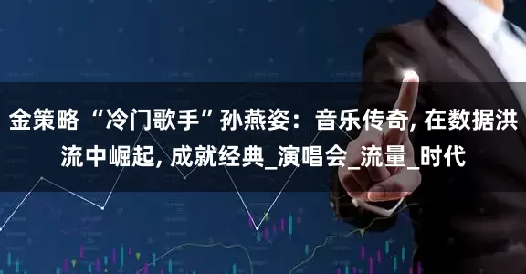 金策略 “冷门歌手”孙燕姿：音乐传奇, 在数据洪流中崛起, 成就经典_演唱会_流量_时代