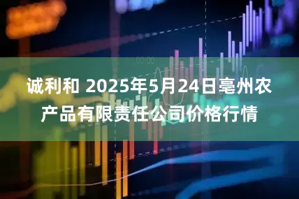 诚利和 2025年5月24日亳州农产品有限责任公司价格行情