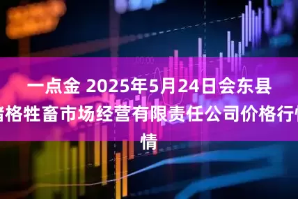 一点金 2025年5月24日会东县堵格牲畜市场经营有限责任公司价格行情
