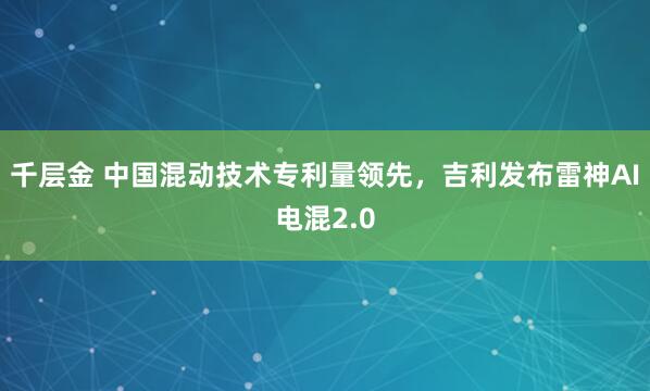 千层金 中国混动技术专利量领先，吉利发布雷神AI电混2.0