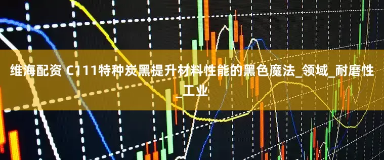 维海配资 C111特种炭黑提升材料性能的黑色魔法_领域_耐磨性_工业