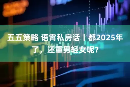 五五策略 语霄私房话丨都2025年了，还重男轻女呢？