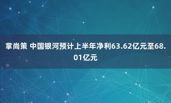 掌尚策 中国银河预计上半年净利63.62亿元至68.01亿元