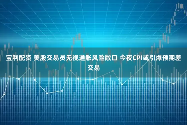 宝利配资 美股交易员无视通胀风险敞口 今夜CPI或引爆预期差交易