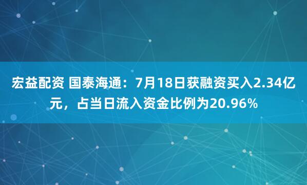 宏益配资 国泰海通：7月18日获融资买入2.34亿元，占当日流入资金比例为20.96%