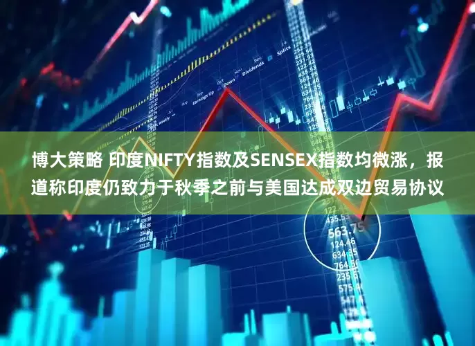 博大策略 印度NIFTY指数及SENSEX指数均微涨，报道称印度仍致力于秋季之前与美国达成双边贸易协议