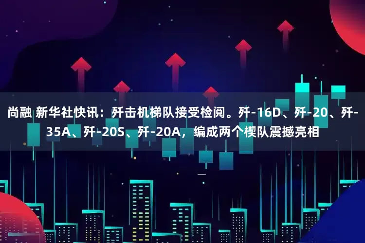 尚融 新华社快讯：歼击机梯队接受检阅。歼-16D、歼-20、歼-35A、歼-20S、歼-20A，编成两个楔队震撼亮相