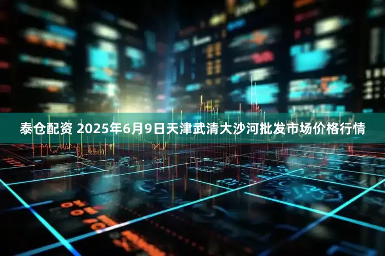 泰仓配资 2025年6月9日天津武清大沙河批发市场价格行情