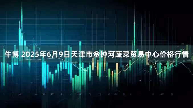 牛博 2025年6月9日天津市金钟河蔬菜贸易中心价格行情