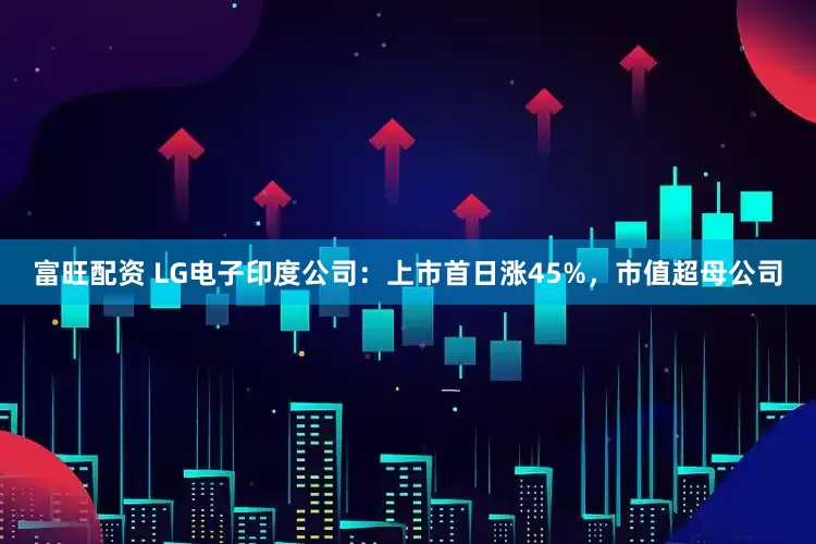 富旺配资 LG电子印度公司：上市首日涨45%，市值超母公司