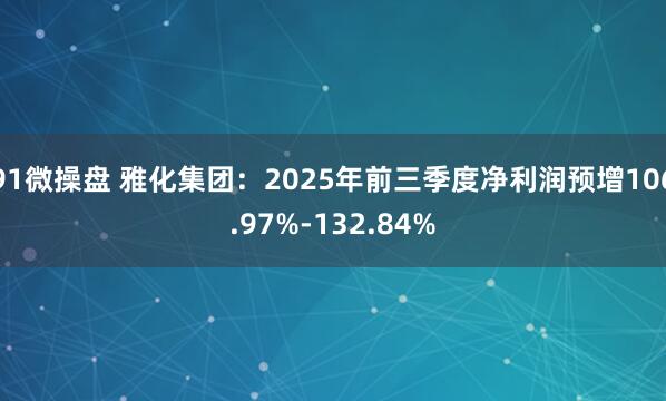 91微操盘 雅化集团：2025年前三季度净利润预增106.97%-132.84%