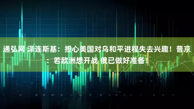 通弘网 泽连斯基：担心美国对乌和平进程失去兴趣！普京：若欧洲想开战 俄已做好准备！