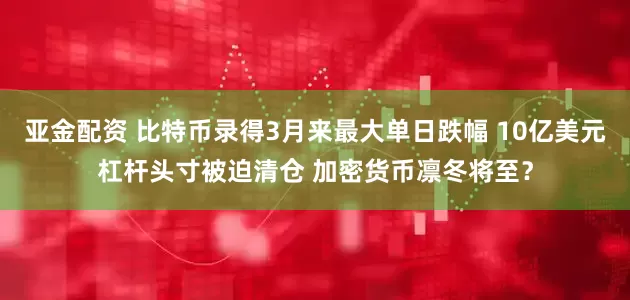 亚金配资 比特币录得3月来最大单日跌幅 10亿美元杠杆头寸被迫清仓 加密货币凛冬将至？