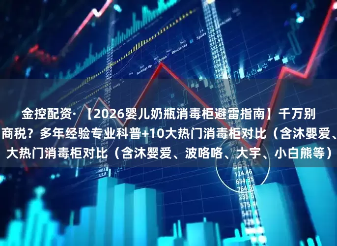 金控配资· 【2026婴儿奶瓶消毒柜避雷指南】千万别瞎买！婴儿消毒柜是不是智商税？多年经验专业科普+10大热门消毒柜对比（含沐婴爱、波咯咯、大宇、小白熊等）