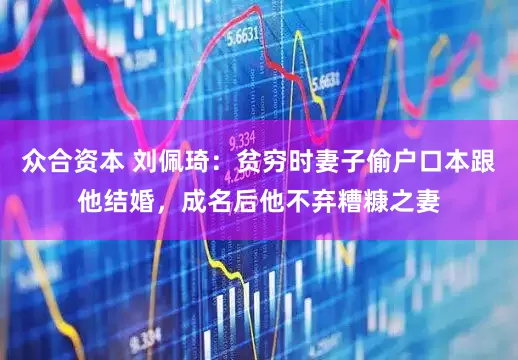 众合资本 刘佩琦：贫穷时妻子偷户口本跟他结婚，成名后他不弃糟糠之妻